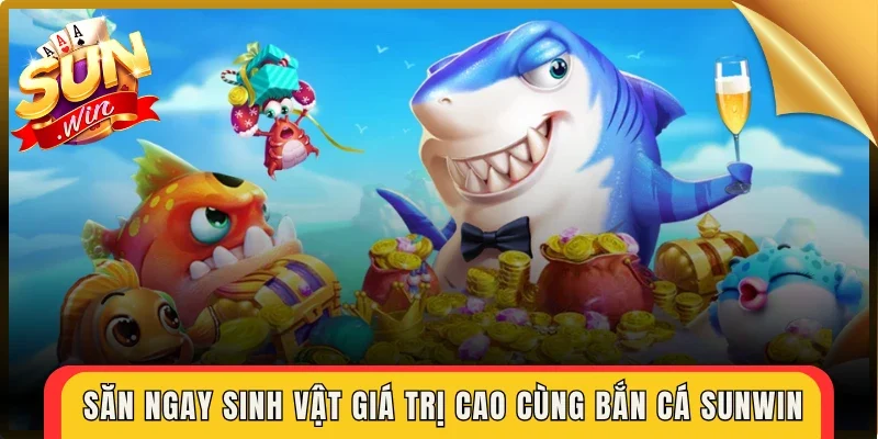 Săn ngay sinh vật giá trị cao cùng bắn cá Sunwin