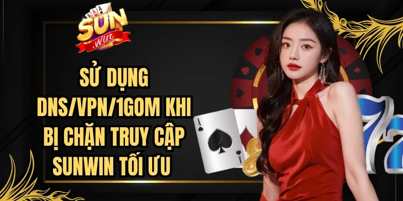 Sử dụng DNS/VPN/1Gom Khi Bị Chặn