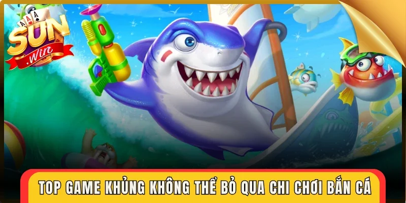Top game khủng không thể bỏ qua chi chơi bắn cá